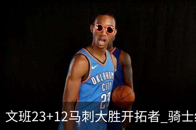 文班23+12马刺大胜开拓者 骑士终结雄鹿3连胜